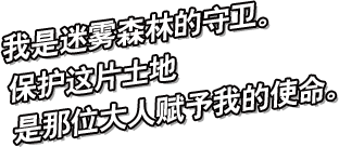 我是迷雾森林的守卫。保护这片土地是 那位大人赋予我的使命。