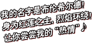 我的名字是布伦希尔德！身为红莲之主，烈焰环绕！此刻起将为你的引路之火！