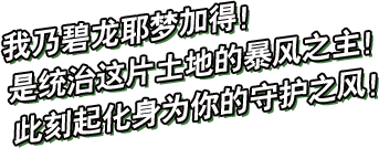 我乃碧龙耶梦加得！是统治这片土地的暴风之主！此刻起化身为你的守护之风！