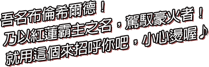 吾名布倫希爾德！乃以紅蓮霸主之名，駕馭豪火者！此刻起即為引導你的燈火！