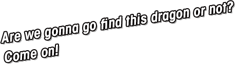 Are we gonna go find this dragon or not?Come on!