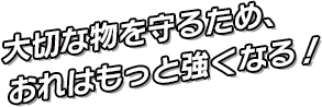 大切な物を守る為、おれはもっと強くなる！