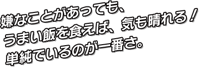 嫌なことがあっても、うまい飯を食えば、気も晴れる！単純でいるのが一番さ。