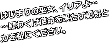 はじまりの巫女、イリアよ……願わくば使命を果たす勇気と力を私にください